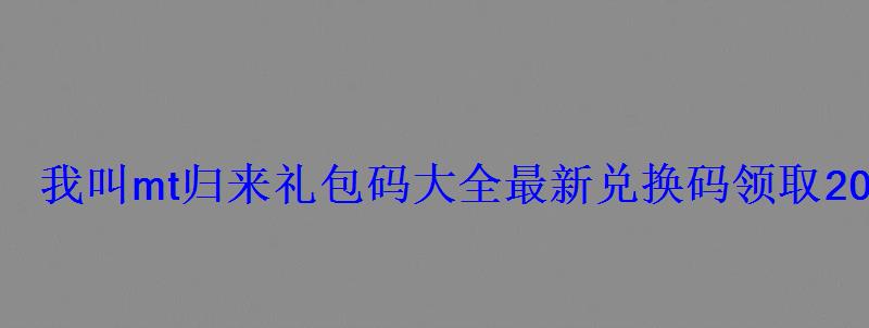 我叫mt归来礼包码大全最新兑换码领取2022