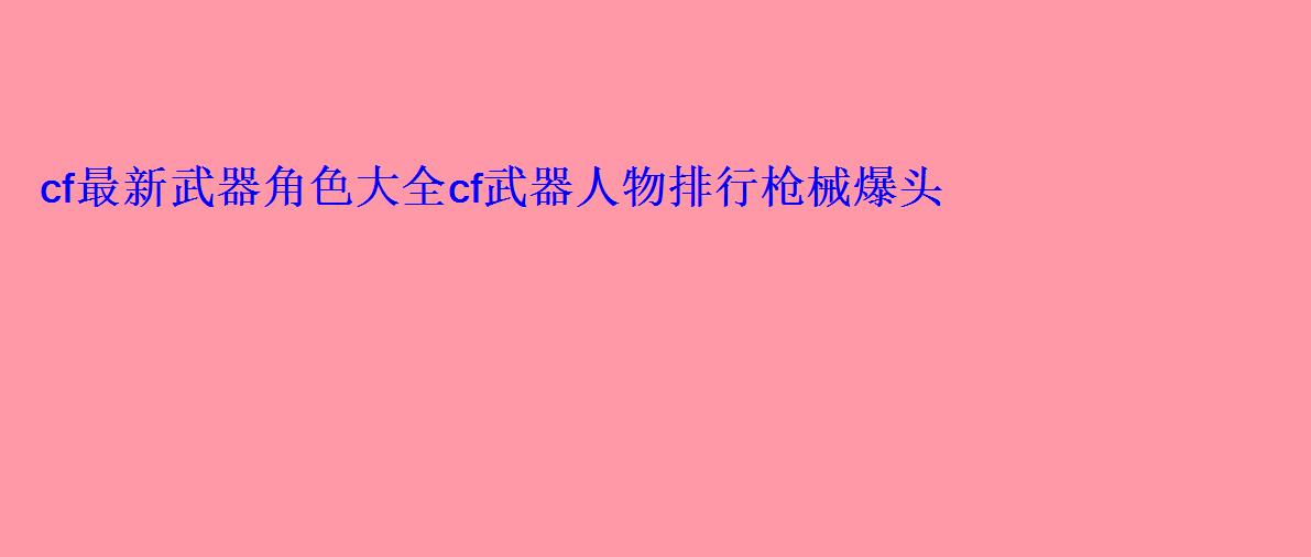 cf最新武器角色大全cf武器人物排行枪械爆头2022