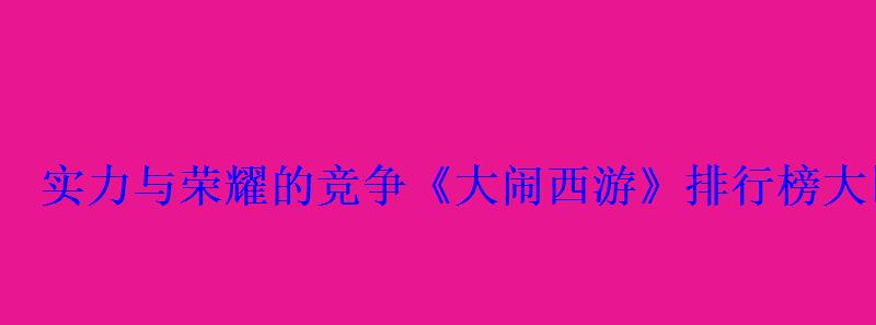 实力与荣耀的竞争《大闹西游》排行榜大比拼