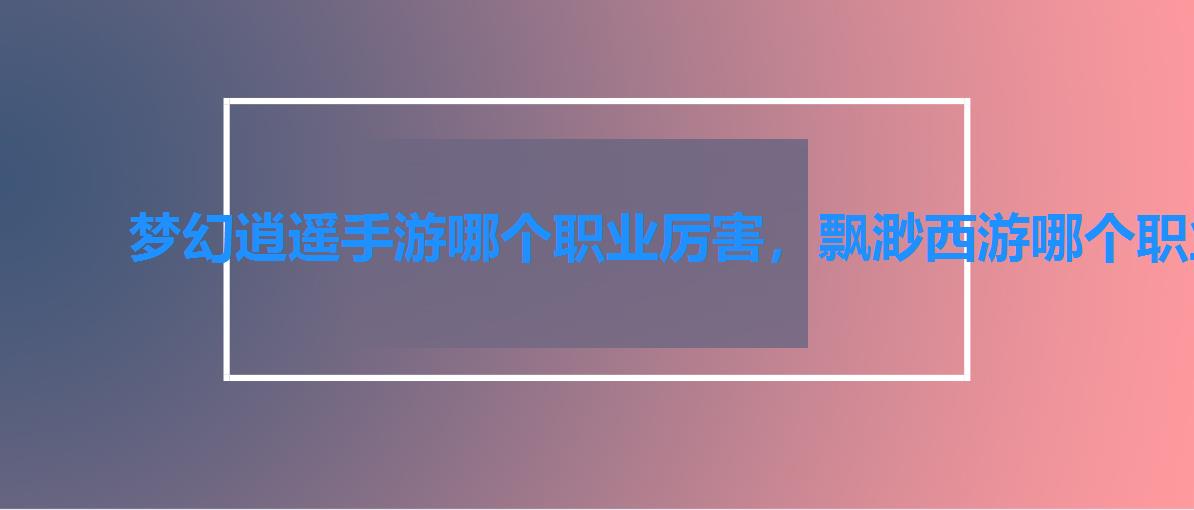 梦幻逍遥手游哪个职业厉害，飘渺西游哪个职业厉害