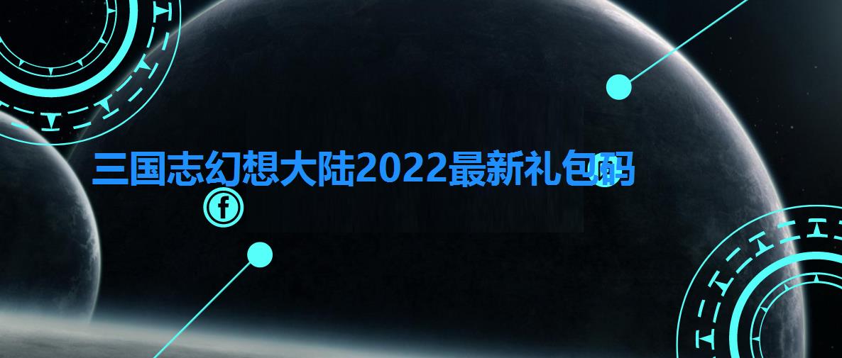 三国志幻想大陆2022最新礼包码（2022最新三国志幻想大陆礼包码大全）