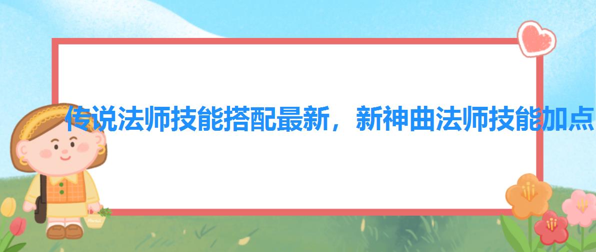 传说法师技能搭配最新，新神曲法师技能加点