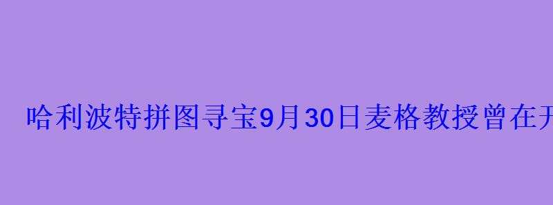 哈利波特拼图寻宝9月30日麦格教授曾在开学晚宴上说过