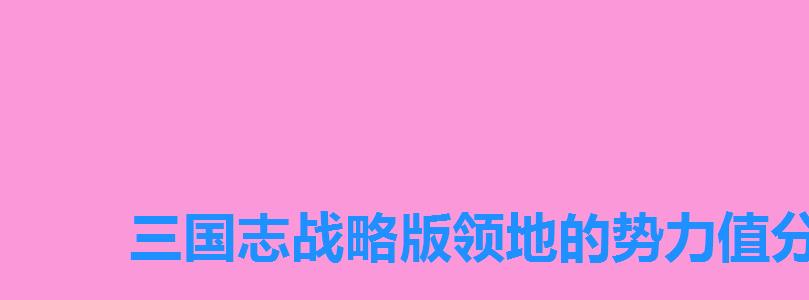 三国志战略版领地的势力值分别是多少，三国志战略版每块地的势力值