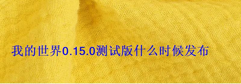 我的世界0.10.0是什么时候出的，我的世界0.15.0测试版什么时候发布的