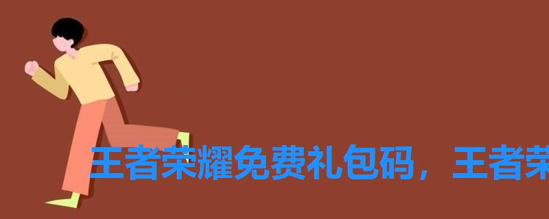 王者荣耀免费礼包码，王者荣耀礼包码大全2022