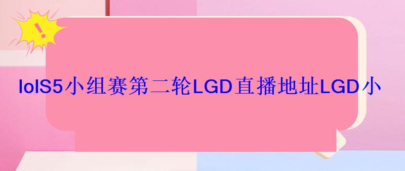 lolS5小组赛第二轮LGD直播地址LGD小组赛能晋级吗
