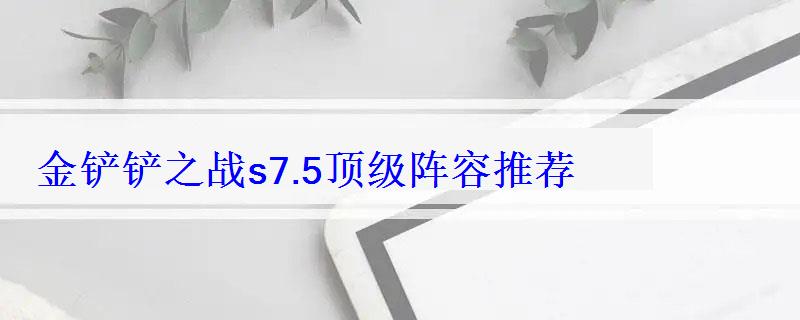 金铲铲之战s7.5顶级阵容推荐