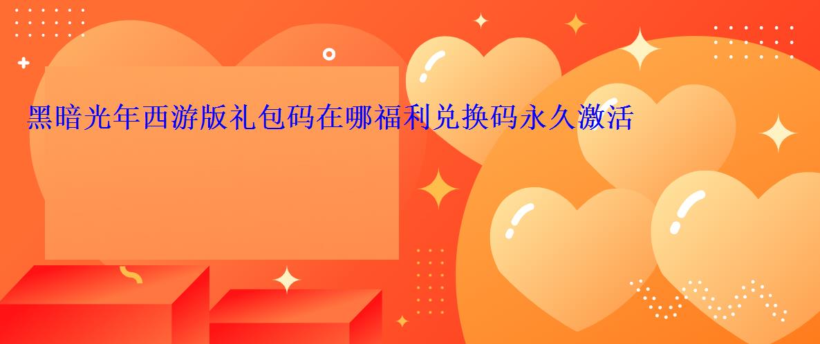 黑暗光年西游礼包码在哪兑换码永久激活