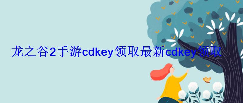 龙之谷2手游cdkey领取最新cdkey领取