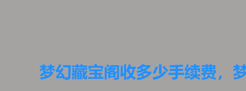 梦幻藏宝阁收多少手续费，梦幻西游藏宝阁收取多少手续费