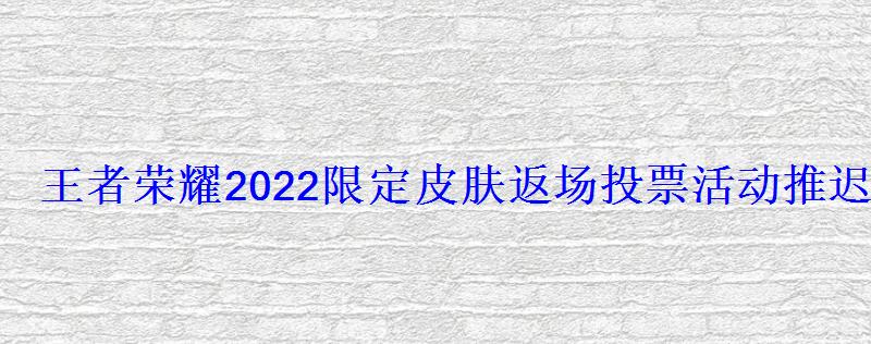 王者荣耀2022限定皮肤返场投票活动推迟至10月中旬