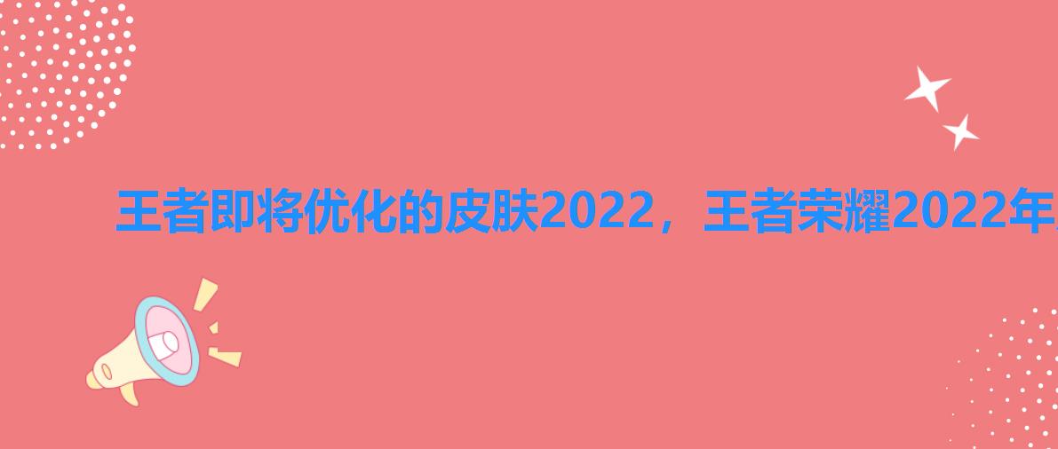 王者即将优化的皮肤2022，王者荣耀2022年皮肤优化