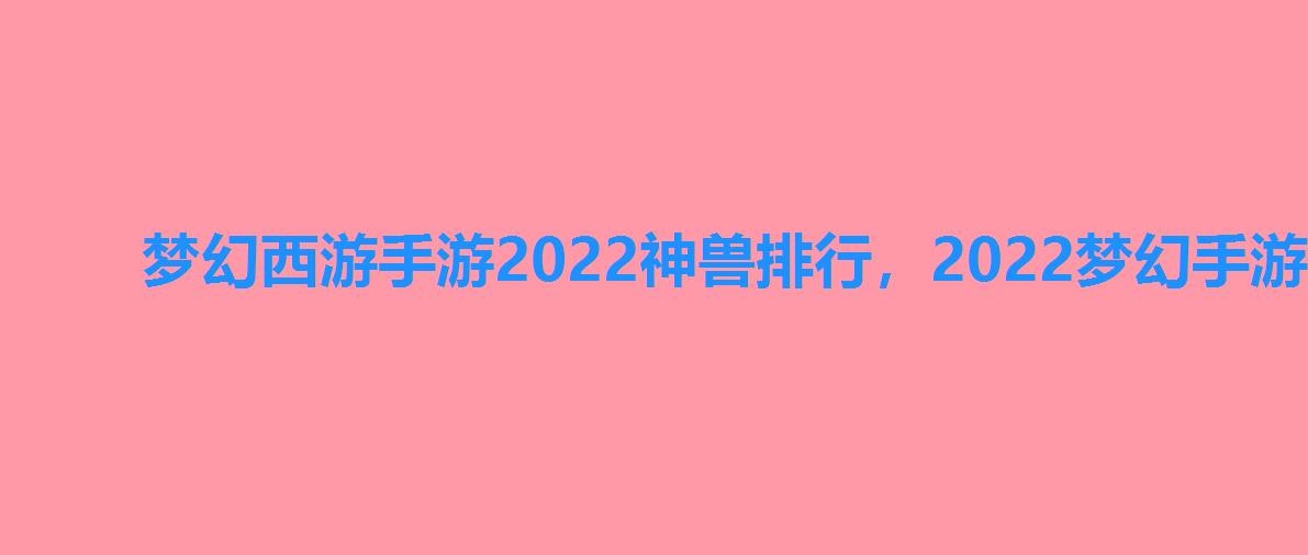 梦幻西游手游2022神兽排行，2022梦幻手游神兽哪个好神兽选择推荐