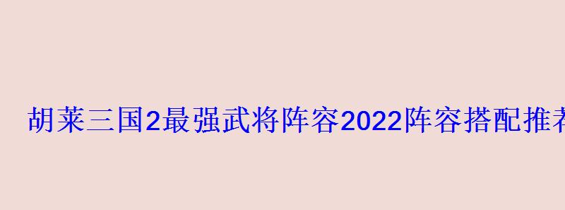 胡莱三国2最强武将阵容2022阵容搭配推荐