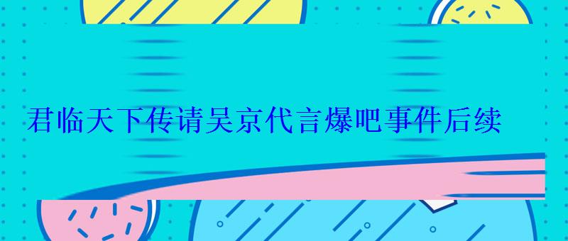 君临天下传请吴京代言爆吧事件后续