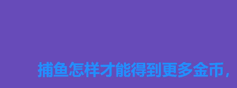 捕鱼怎样才能得到更多金币，捕鱼达人3无限钻石金币版