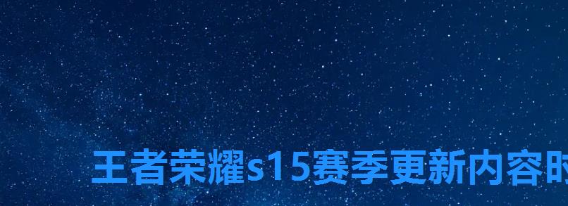王者荣耀s15赛季更新内容时间介绍，王者荣耀s15赛季什么时候更新？