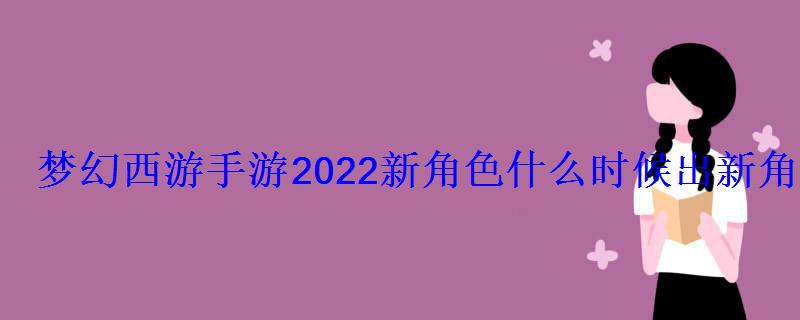 梦幻西游手游2022新角色什么时候出新角色上线时间
