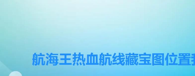 航海王热血航线藏宝图位置我去过一个，航海王热血航线探索藏宝图