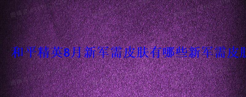 和平精英8月新军需皮肤有哪些新军需皮肤爆料2022