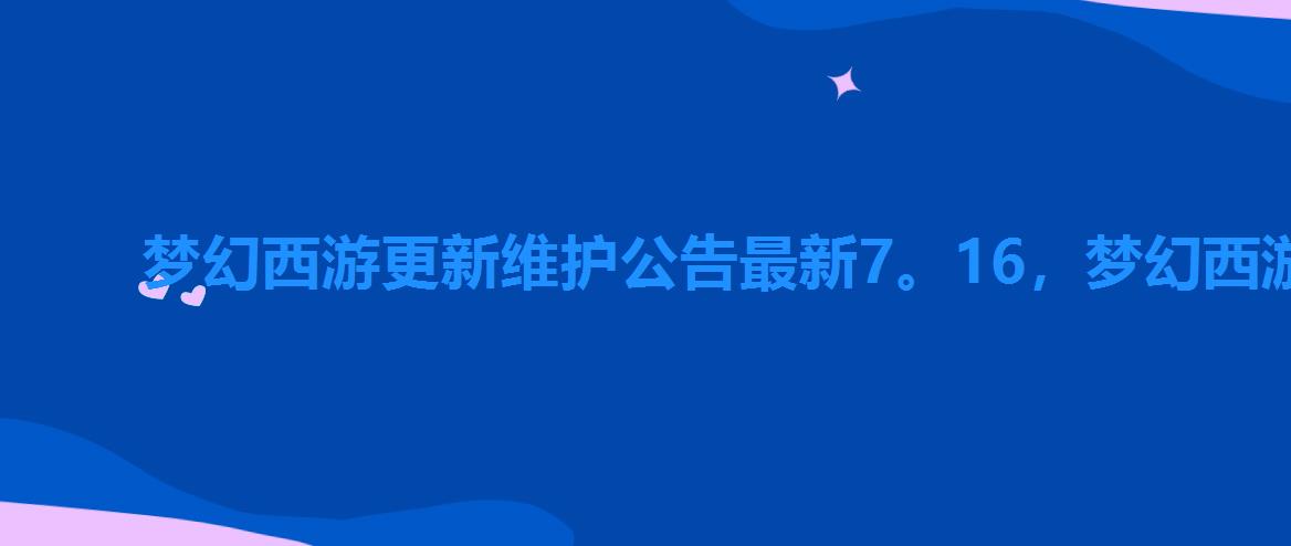 梦幻西游更新维护公告最新7。16，梦幻西游手游2022年5月6日维护公告是什么
