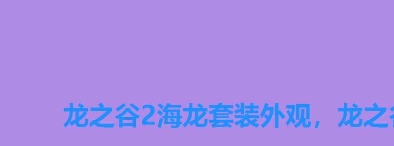 龙之谷2海龙套装外观，龙之谷海军时装外观