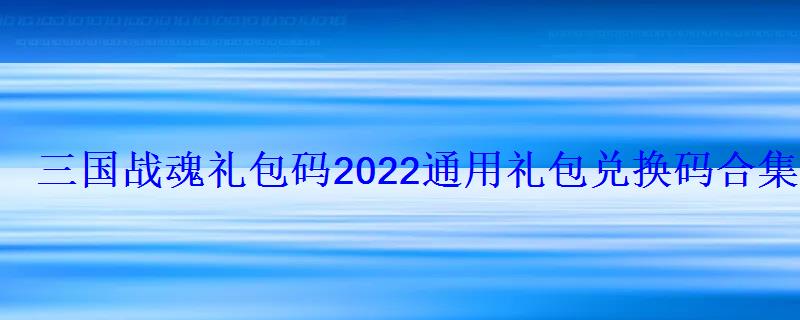 三国战魂礼包码2022通用礼包兑换码合集