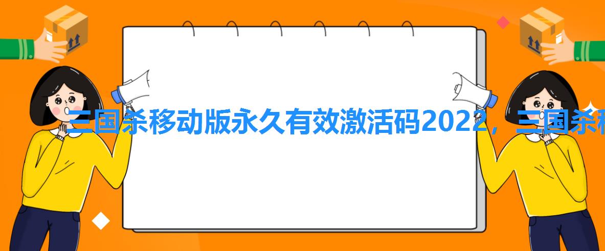 三国杀移动版永久有效激活码2022，三国杀移动版礼包激活码大全2022