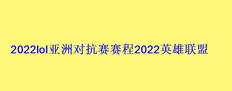 2022lol亚洲对抗赛赛程2022英雄联盟亚洲对抗赛