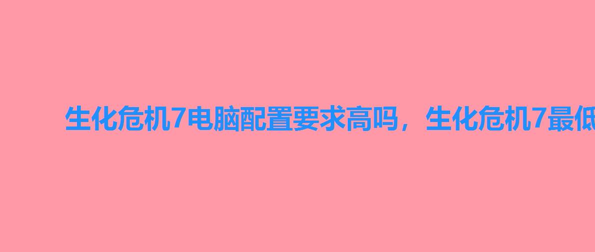 生化危机7电脑配置要求高吗，生化危机7最低配置要求