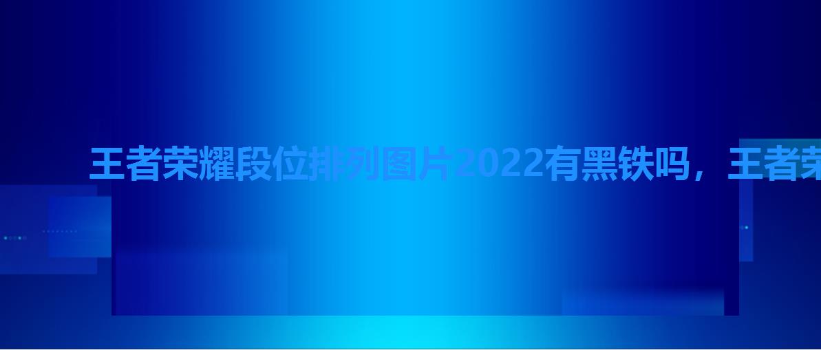 王者荣耀段位排列图片2022有黑铁吗，王者荣耀段位排列图片2022