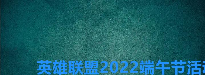 英雄联盟2022端午节活动是什么，lol端午节2022活动一览