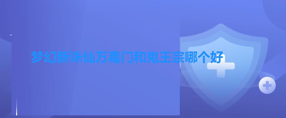 梦幻新诛仙万毒门和鬼王宗哪个好（梦幻新诛仙鬼王宗和万毒门选哪个）