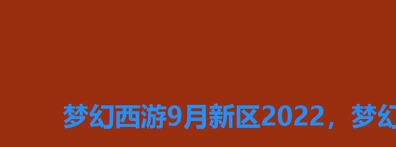 梦幻西游9月新区2022，梦幻西游9月新区开服表2022年