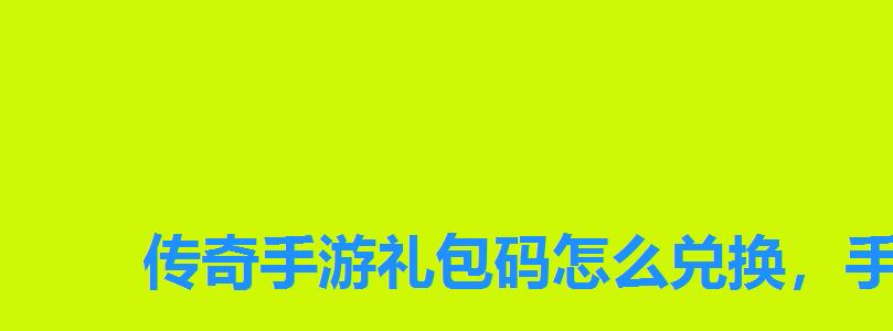 传奇手游礼包码怎么兑换，手游传奇礼包码在哪兑换