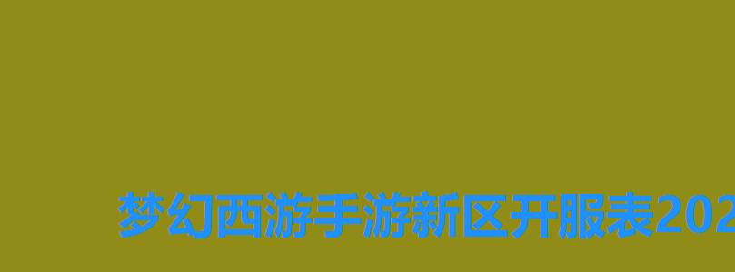 梦幻西游手游新区开服表2022年全部，梦幻西游手游2022年7月新区开服表