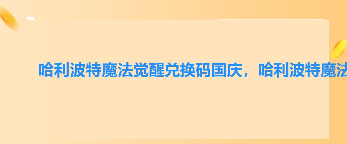 哈利波特魔法觉醒兑换码国庆，哈利波特魔法觉醒兑换码2022永久有效