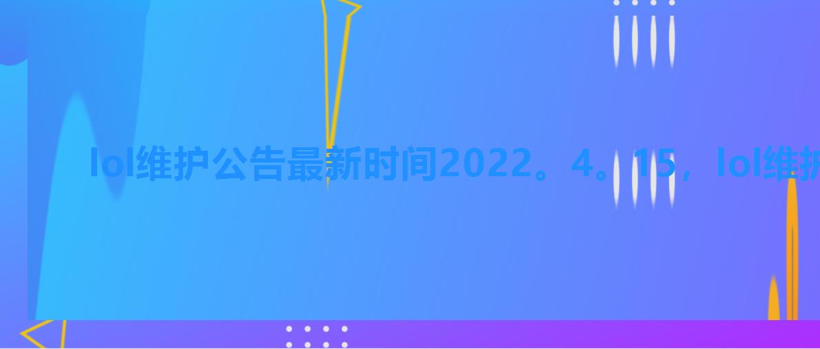 lol维护公告最新时间2022。4。15，lol维护公告最新时间2022。10。8