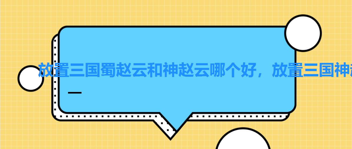 放置三国蜀赵云和神赵云哪个好，放置三国神赵云核心阵容