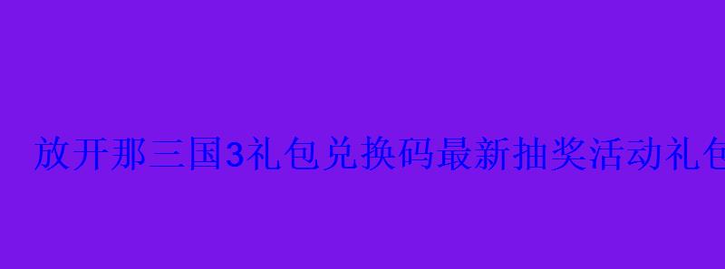 放开那三国3礼包兑换码最新抽奖活动礼包大全