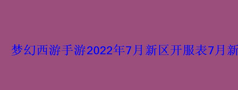 梦幻西游7月新区开服表2021年，梦幻西游手游2021年新区2021新区开服表-琵琶网