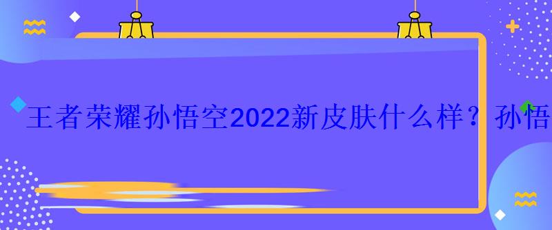 王者荣耀孙悟空2022新皮肤什么样？孙悟空新皮肤什么时候出