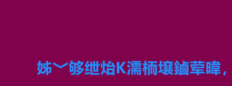 姊﹀够绁炲К濡栭壌鏀荤暐，姊﹀够濡栧К鏀荤暐澶у叏