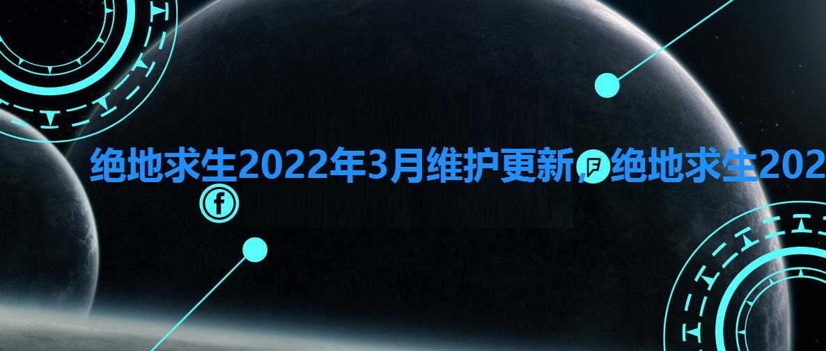 绝地求生2022年3月维护更新，绝地求生2022年10月最新维护公告