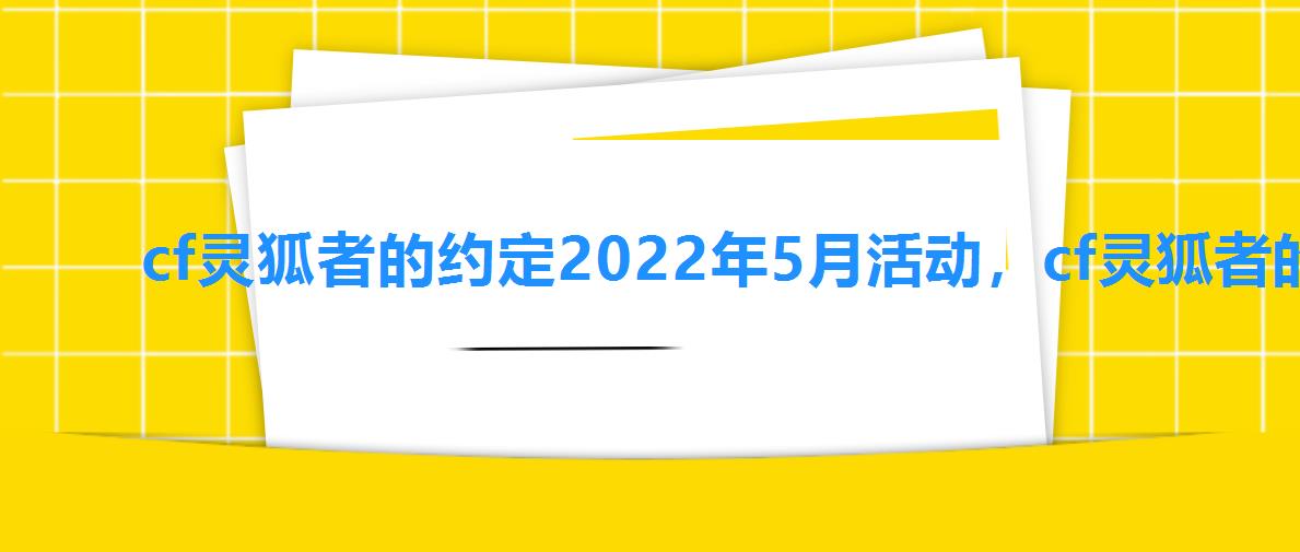 cf灵狐者的约定2022年5月活动，cf灵狐者的约定5月活动2022
