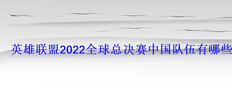 英雄联盟2022全球总决赛中国队伍有哪些2022全球总