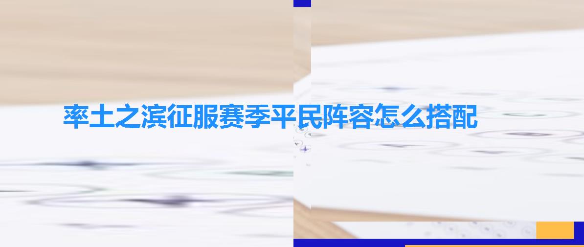 率土之滨征服赛季平民阵容怎么搭配，率土之滨最强主力阵容