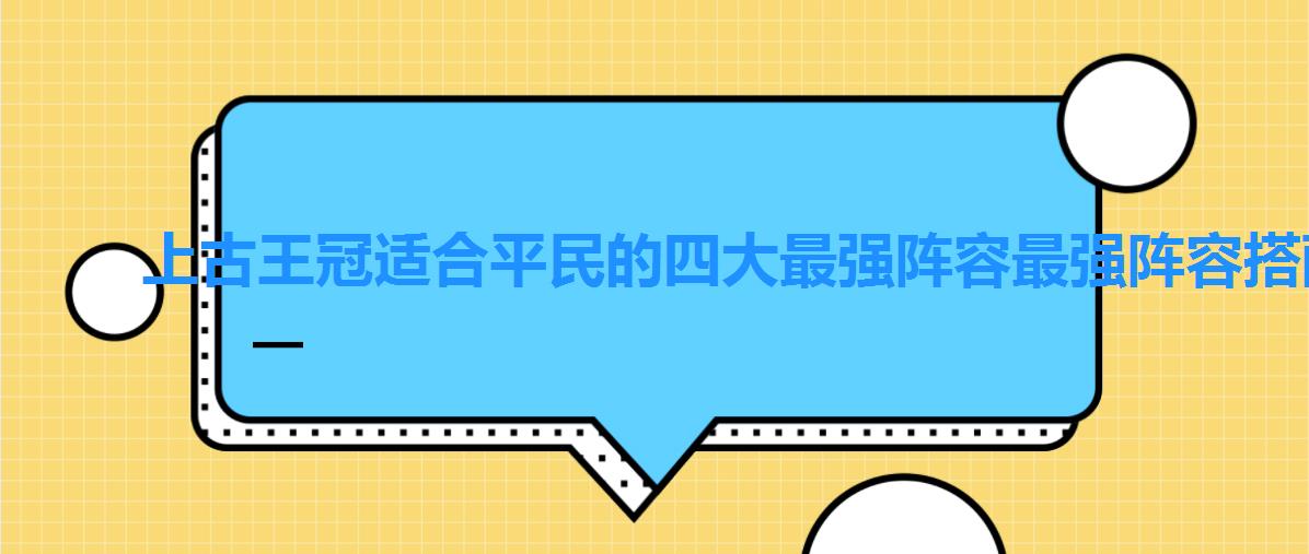 上古王冠适合平民的四大最强阵容，上古王冠最强阵容2022