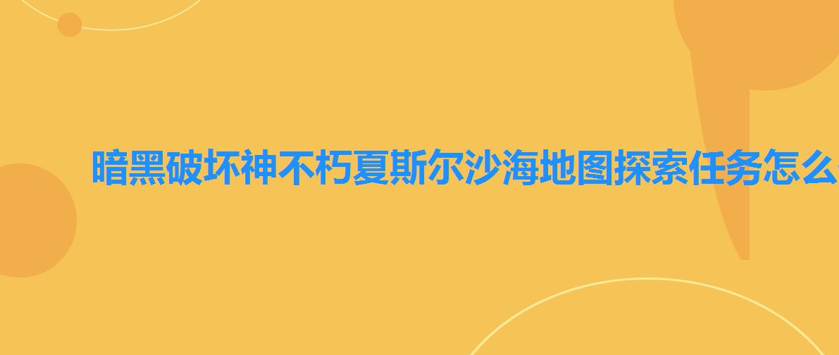 暗黑破坏神不朽夏斯尔沙海地图探索任务怎么做